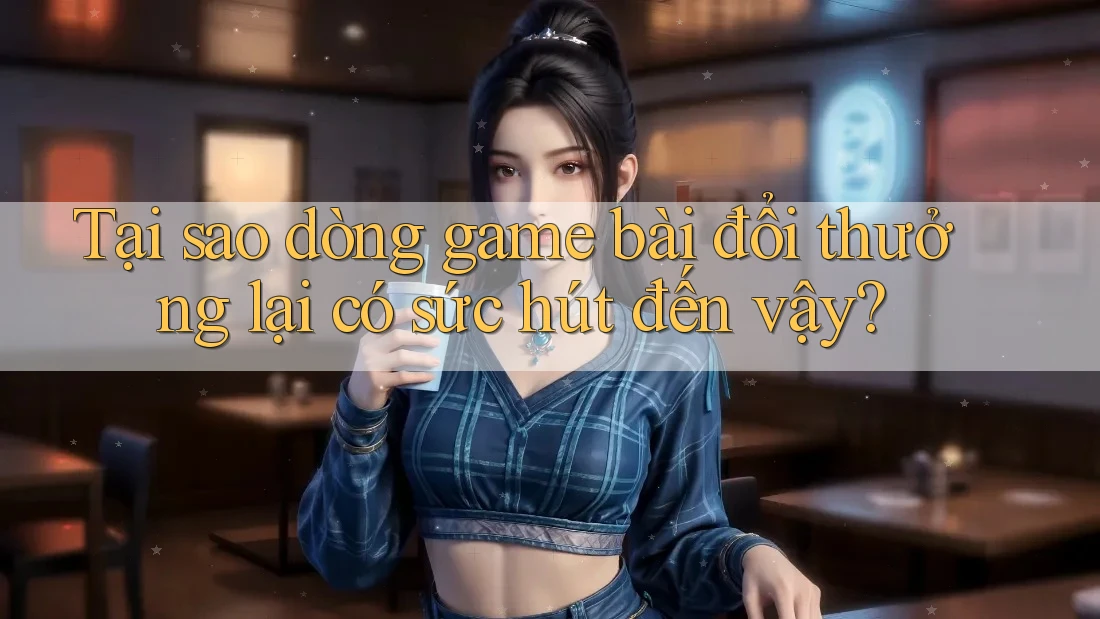 Tại sao dòng game bài đổi thưởng lại có sức hút đến vậy?