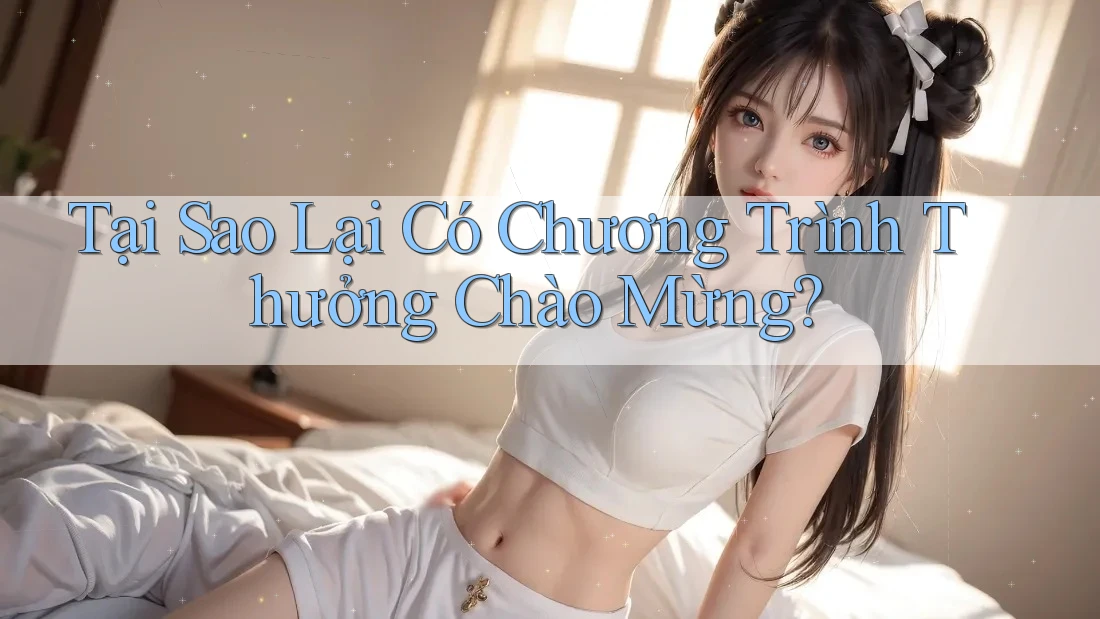Tại Sao Lại Có Chương Trình Thưởng Chào Mừng? Tại Sao Lại Có Chương Trình Thưởng Chào Mừng?