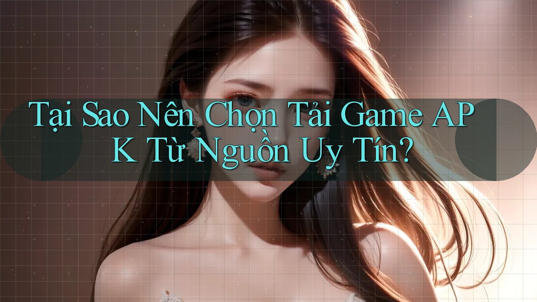 Tại Sao Nên Chọn Tải Game APK Từ Nguồn Uy Tín?