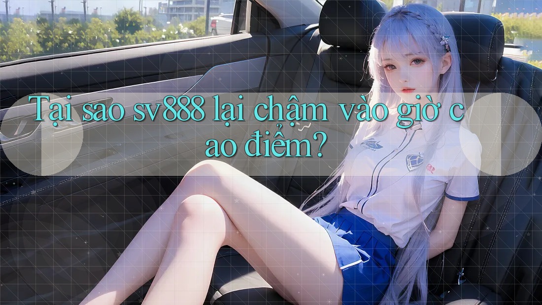 Tại sao sv888 lại chậm vào giờ cao điểm? Tại sao sv888 lại chậm vào giờ cao điểm?