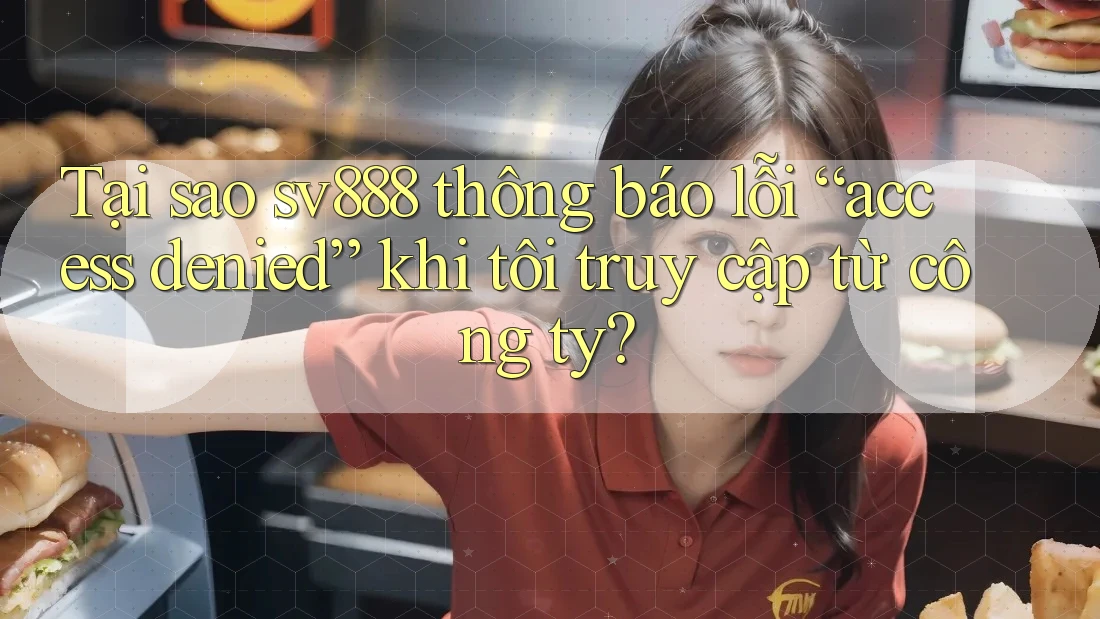 Tại sao sv888 thông báo lỗi “access denied” khi tôi truy cập từ công ty? Tại sao sv888 thông báo lỗi “access denied” khi tôi truy cập từ công ty?