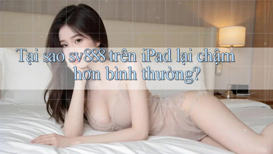 Tại sao sv888 trên iPad lại chậm hơn bình thường? Tại sao sv888 trên iPad lại chậm hơn bình thường?