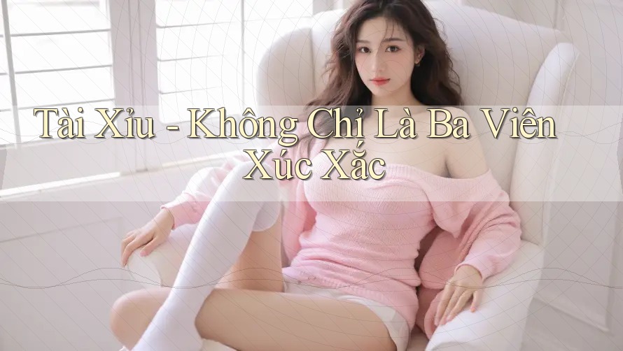 “Tài Xỉu” Không Chỉ Là Ba Viên Xúc Xắc