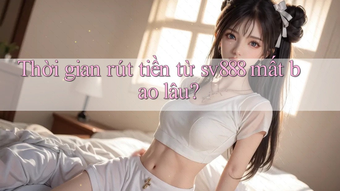 Thời gian rút tiền từ sv888 mất bao lâu?