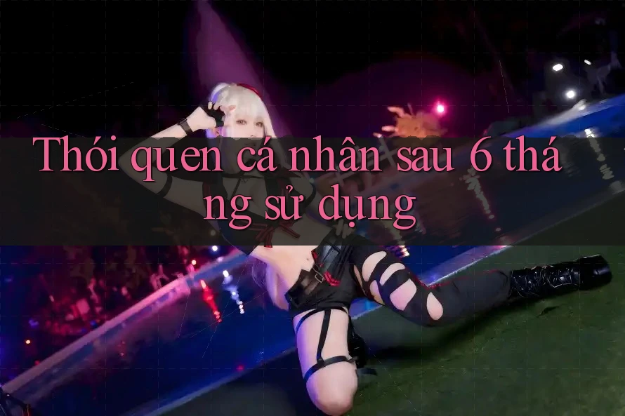 Thói quen cá nhân sau 6 tháng sử dụng