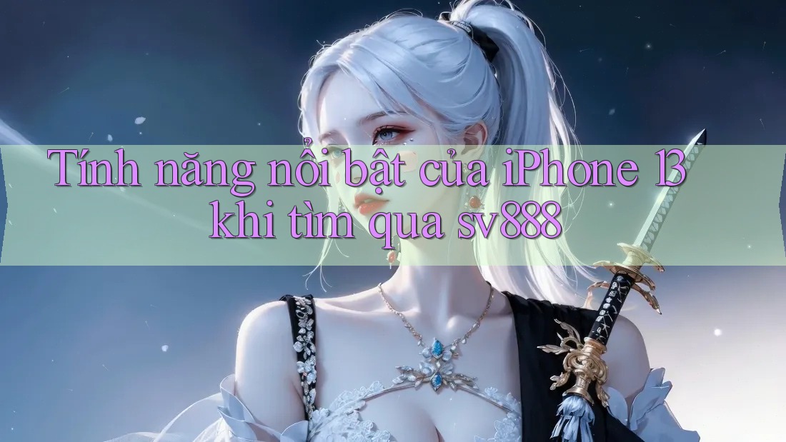 Tính năng nổi bật của iPhone 13 khi tìm qua sv888