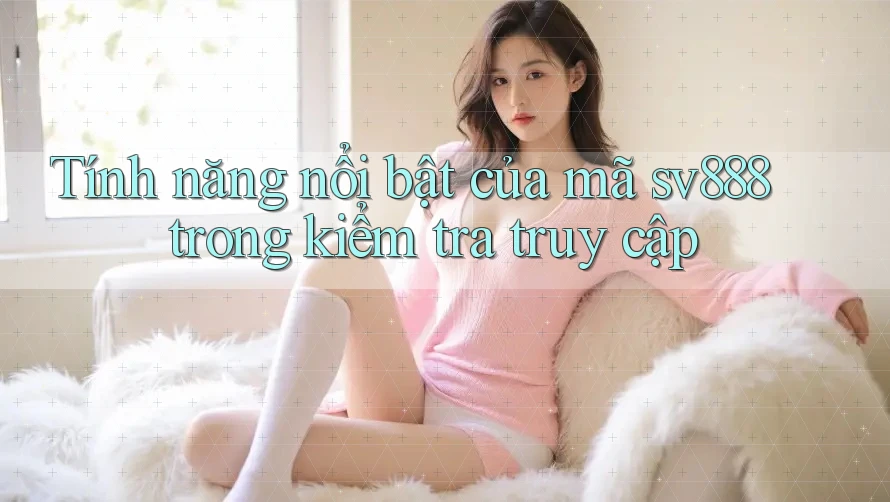 Tính năng nổi bật của mã sv888 trong kiểm tra truy cập