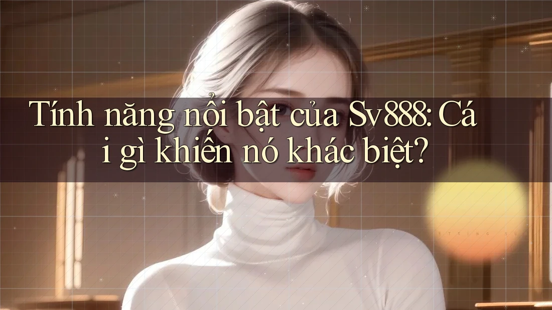 Tính năng nổi bật của Sv888: Cái gì khiến nó khác biệt? Tính năng nổi bật của Sv888: Cái gì khiến nó khác biệt?