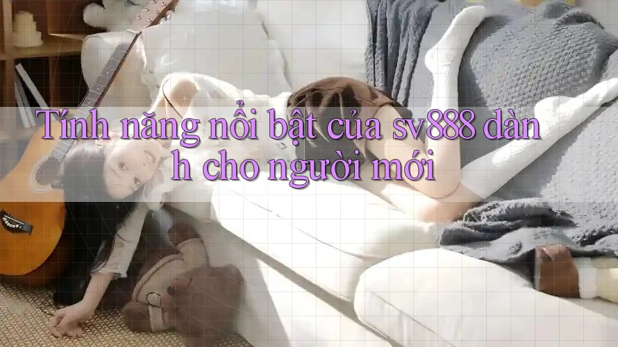 Tính năng nổi bật của sv888 dành cho người mới Tính năng nổi bật của sv888 dành cho người mới