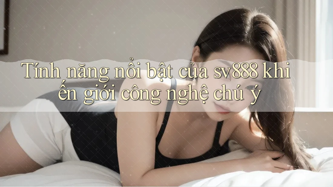 Tính năng nổi bật của sv888 khiến giới công nghệ chú ý