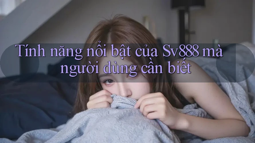 Tính năng nổi bật của Sv888 mà người dùng cần biết