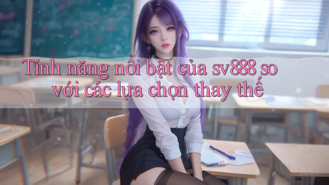 Tính năng nổi bật của sv888 so với các lựa chọn thay thế Tính năng nổi bật của sv888 so với các lựa chọn thay thế