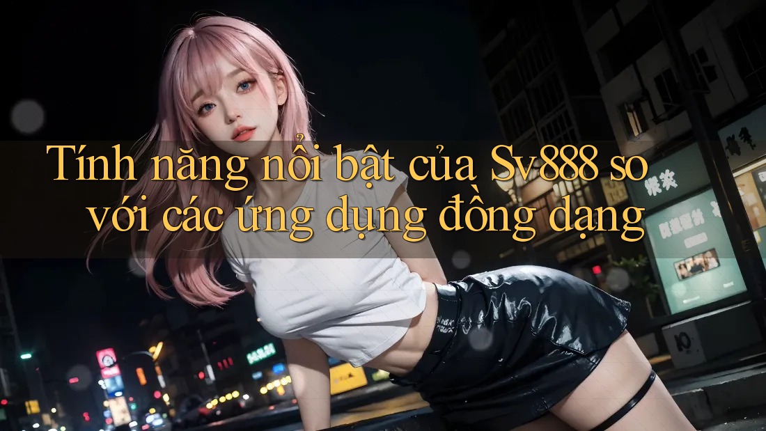 Tính năng nổi bật của Sv888 so với các ứng dụng đồng dạng Tính năng nổi bật của Sv888 so với các ứng dụng đồng dạng