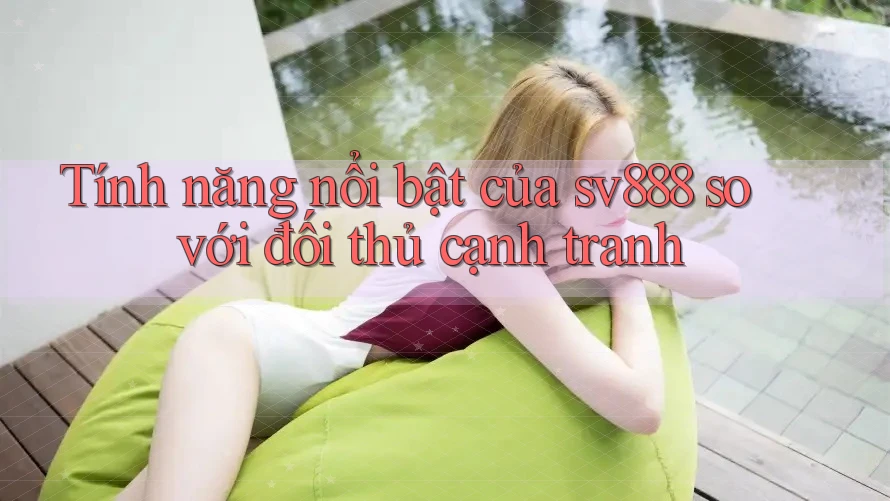 Tính năng nổi bật của sv888 so với đối thủ cạnh tranh