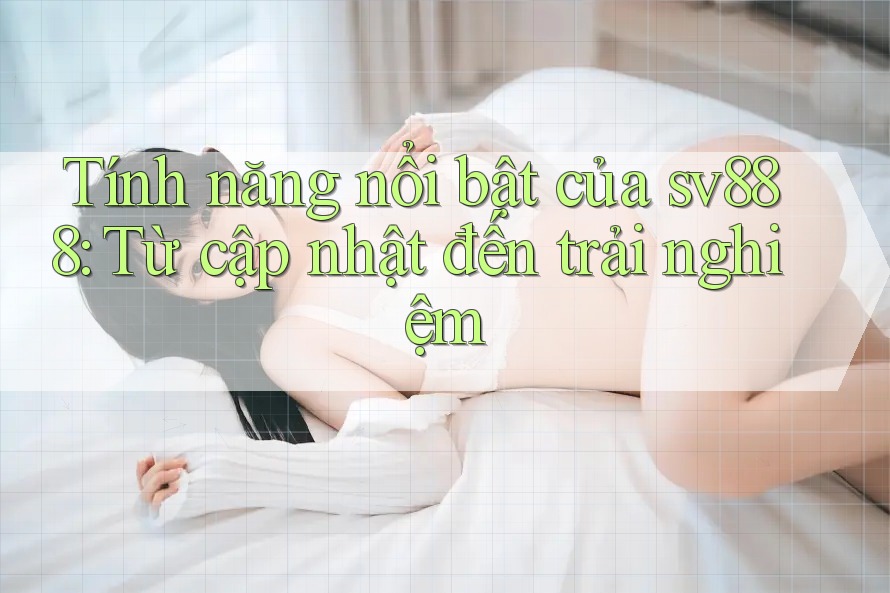 Tính năng nổi bật của sv888: Từ cập nhật đến trải nghiệm