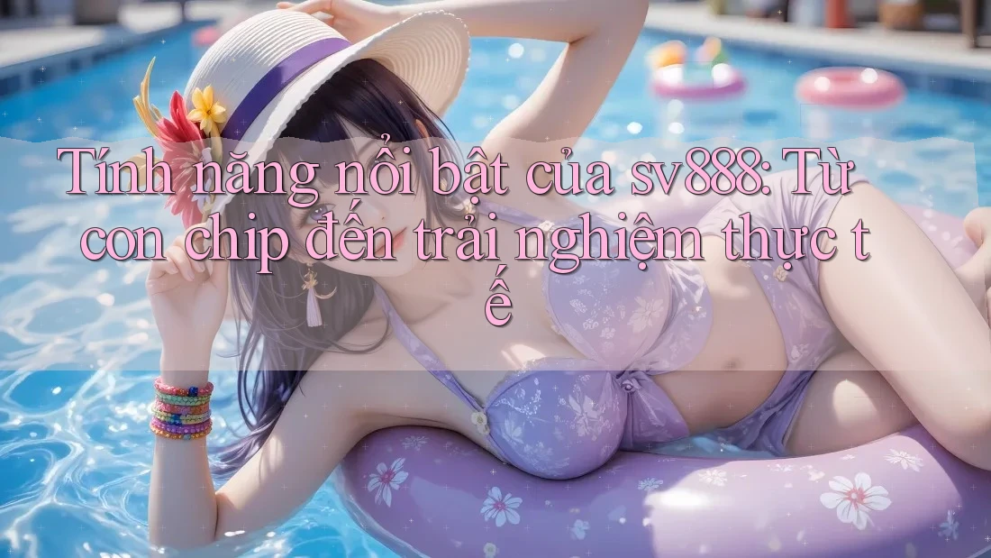 Tính năng nổi bật của sv888: Từ con chip đến trải nghiệm thực tế Tính năng nổi bật của sv888: Từ con chip đến trải nghiệm thực tế