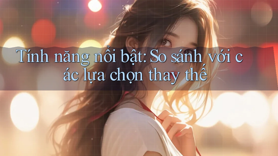 Tính năng nổi bật: so sánh với các lựa chọn thay thế