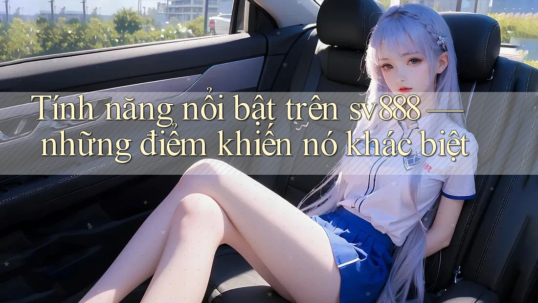 Tính năng nổi bật trên sv888 — những điểm khiến nó khác biệt Tính năng nổi bật trên sv888 — những điểm khiến nó khác biệt