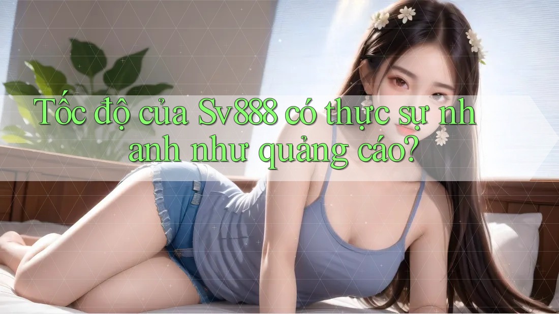 Tốc độ của Sv888 có thực sự nhanh như quảng cáo? Tốc độ của Sv888 có thực sự nhanh như quảng cáo?