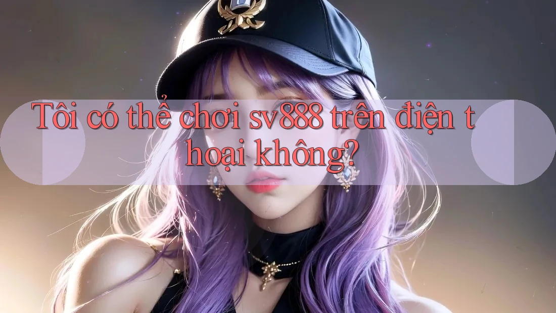 Tôi có thể chơi sv888 trên điện thoại không? Tôi có thể chơi sv888 trên điện thoại không?