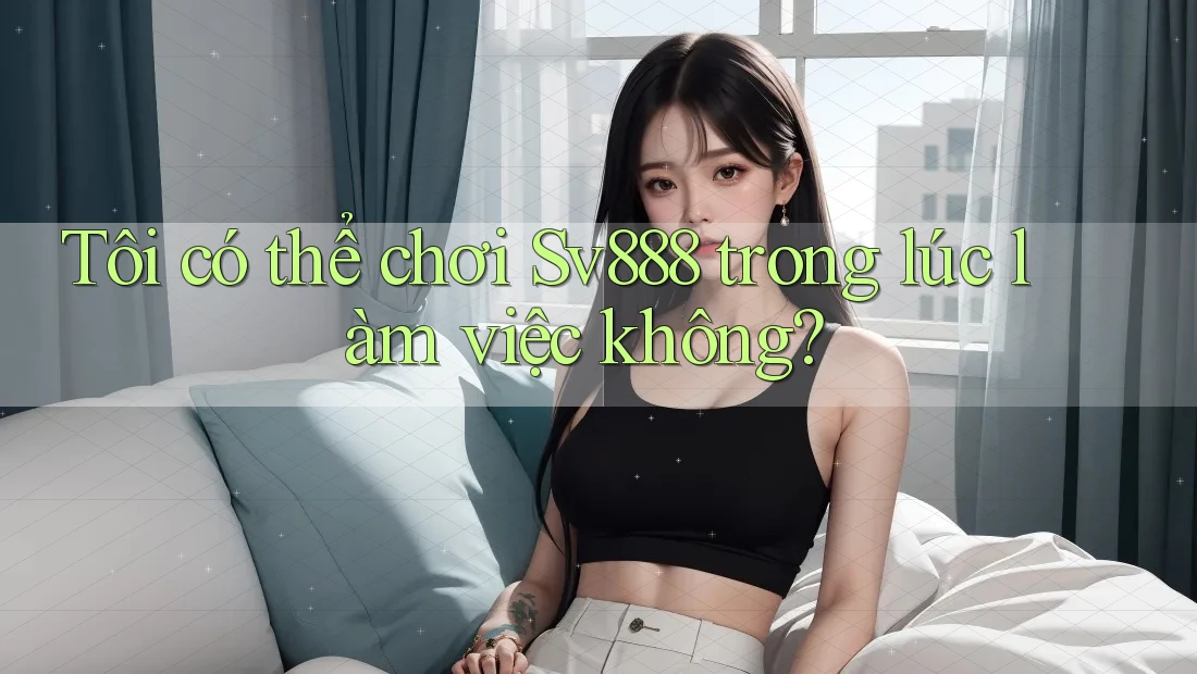 Tôi có thể chơi Sv888 trong lúc làm việc không?