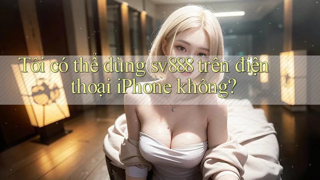 Tôi có thể dùng sv888 trên điện thoại iPhone không?