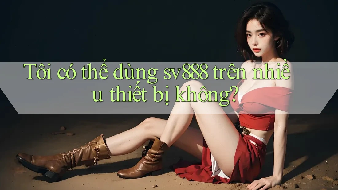Tôi có thể dùng sv888 trên nhiều thiết bị không?
