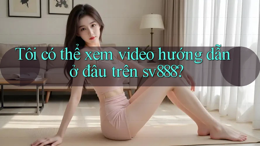 Tôi có thể xem video hướng dẫn ở đâu trên sv888?