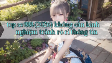 top sv888 (2026) không cần kinh nghiệm tránh rò rỉ thông tin