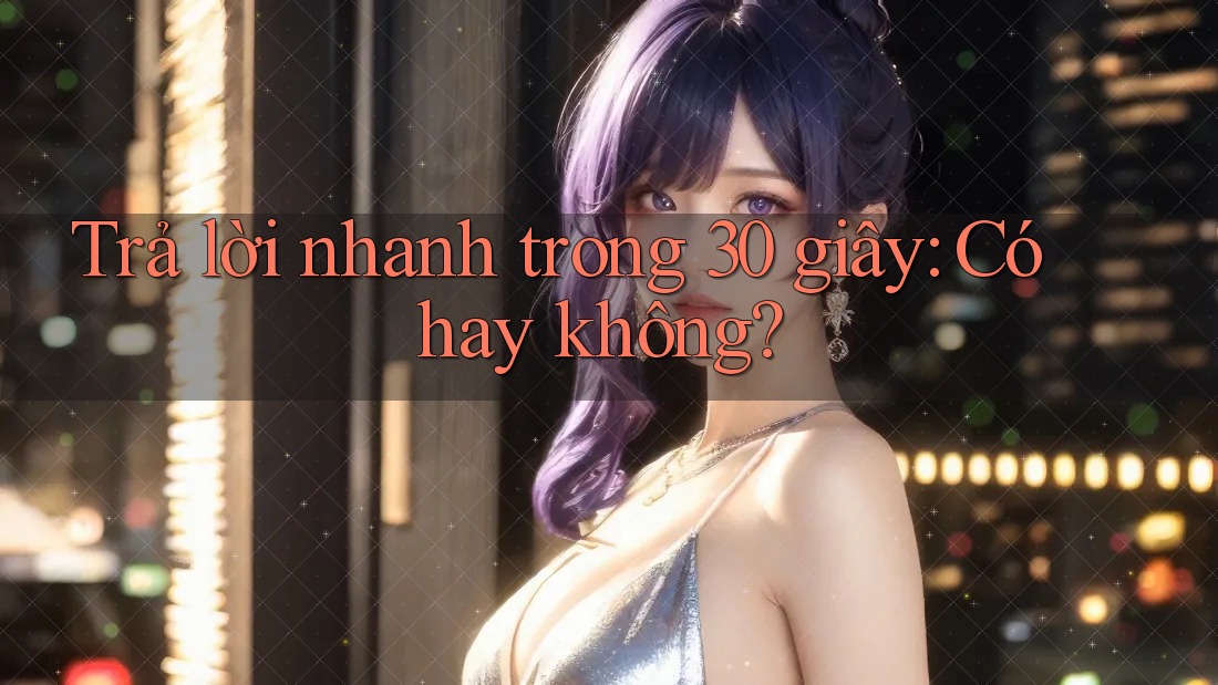 Trả lời nhanh trong 30 giây: Có hay không?