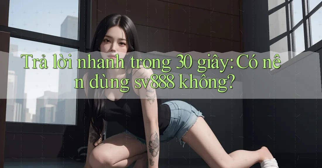 Trả lời nhanh trong 30 giây: Có nên dùng sv888 không?