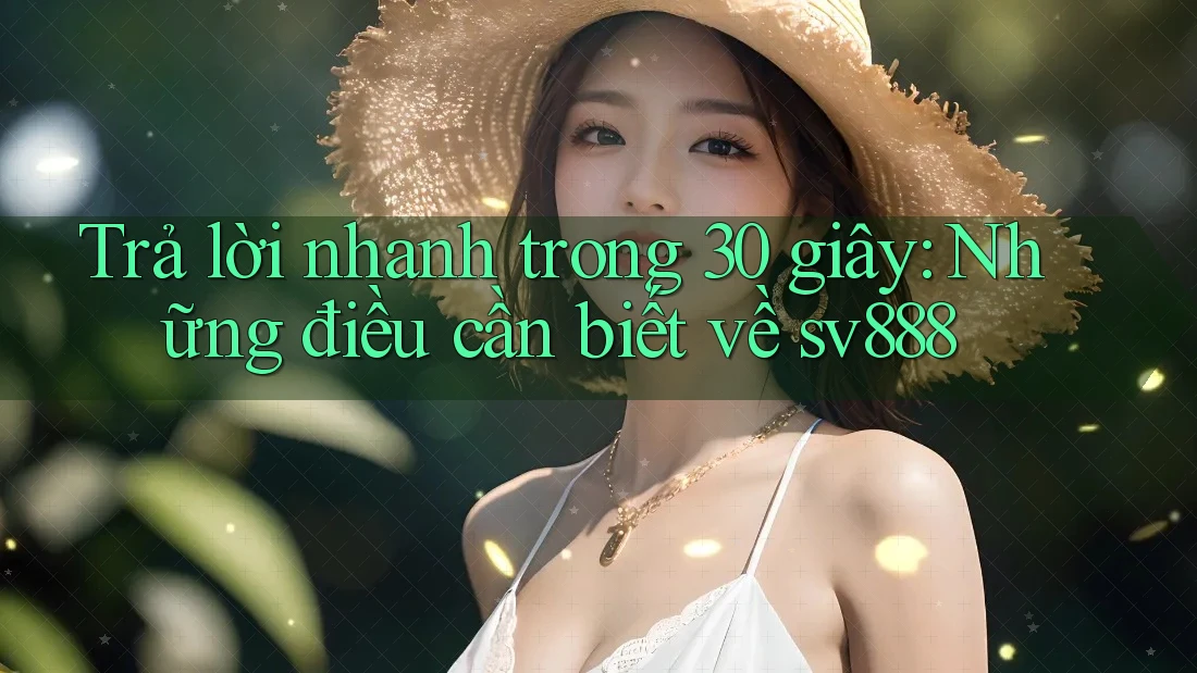 Trả lời nhanh trong 30 giây: Những điều cần biết về sv888