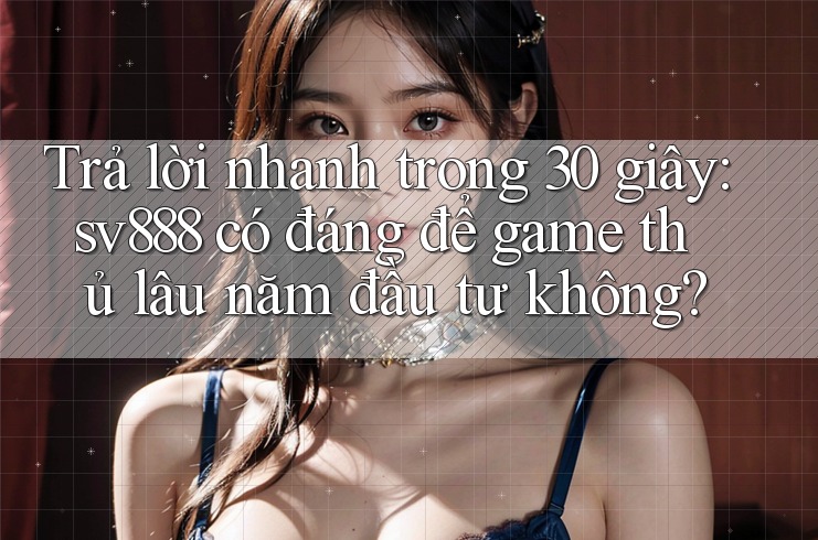 Trả lời nhanh trong 30 giây: sv888 có đáng để game thủ lâu năm đầu tư không?