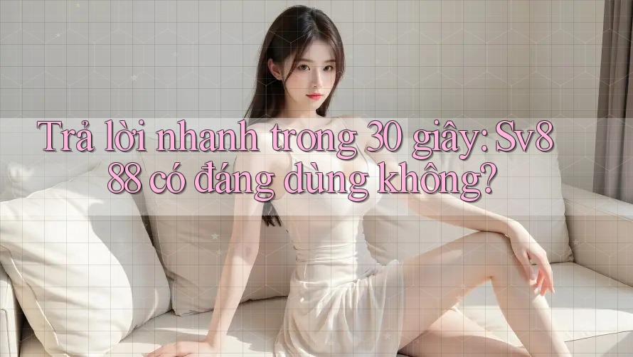 Trả lời nhanh trong 30 giây: Sv888 có đáng dùng không?