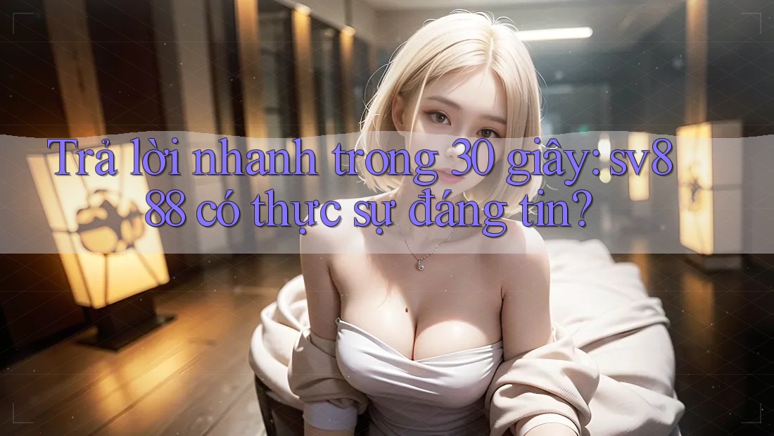 Trả lời nhanh trong 30 giây: sv888 có thực sự đáng tin? Trả lời nhanh trong 30 giây: sv888 có thực sự đáng tin?