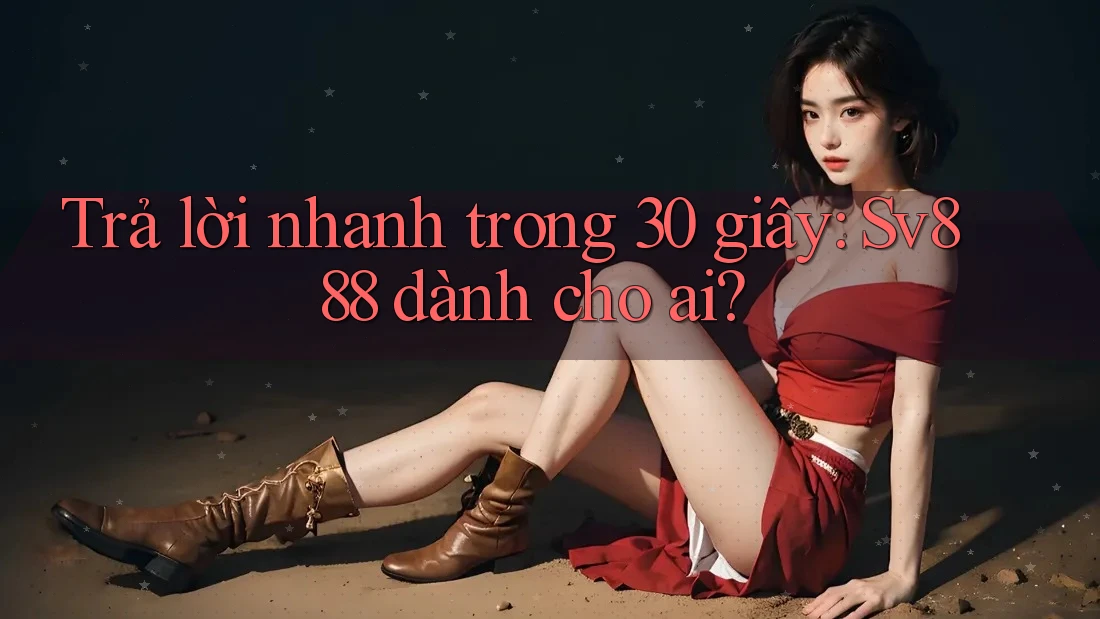 Trả lời nhanh trong 30 giây: Sv888 dành cho ai?