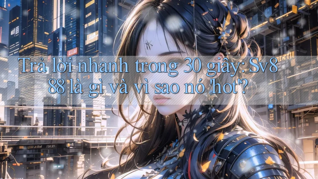 Trả lời nhanh trong 30 giây: Sv888 là gì và vì sao nó 'hot'?
