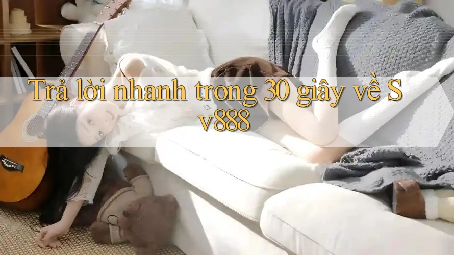 Trả lời nhanh trong 30 giây về sv888