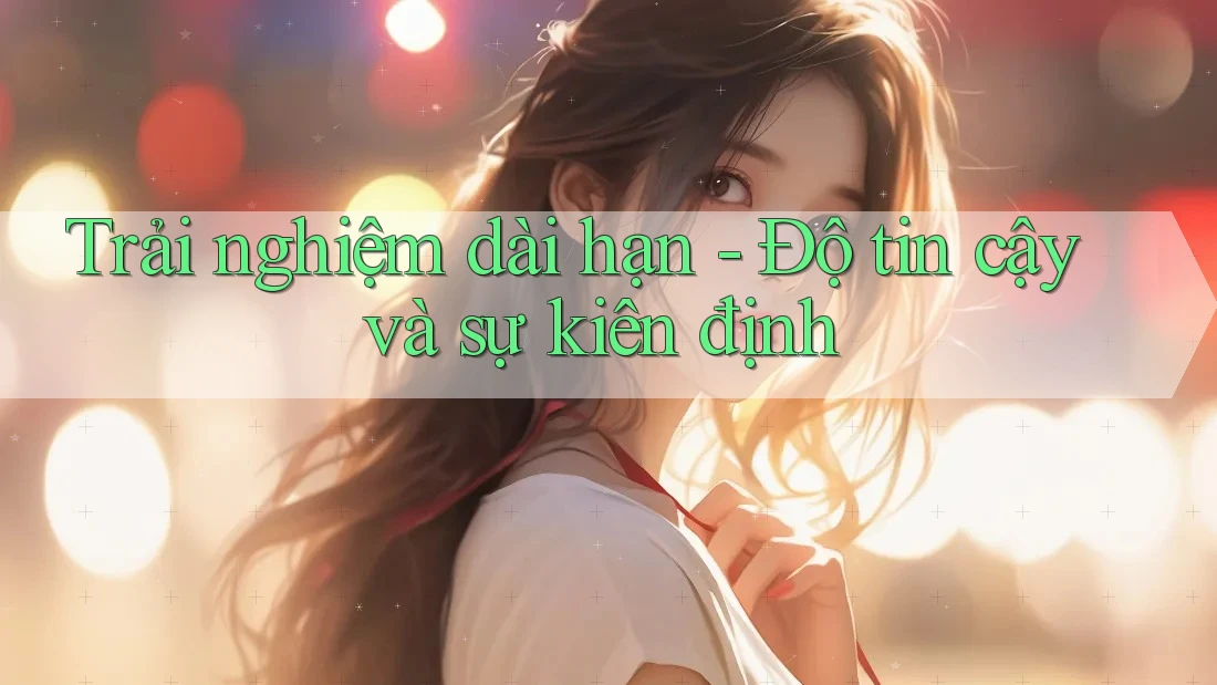 Trải nghiệm dài hạn - Độ tin cậy và sự kiên định