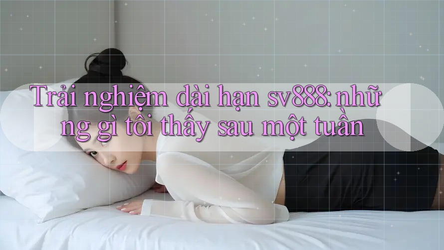Trải nghiệm dài hạn sv888: những gì tôi thấy sau một tuần Trải nghiệm dài hạn sv888: những gì tôi thấy sau một tuần