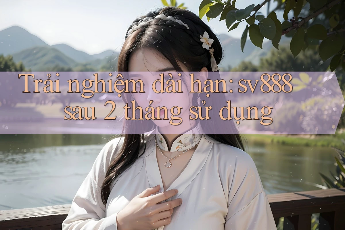 Trải nghiệm dài hạn: sv888 sau 2 tháng sử dụng