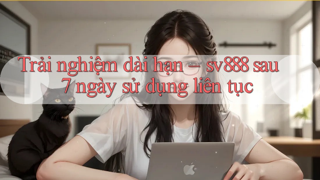Trải nghiệm dài hạn – sv888 sau 7 ngày sử dụng liên tục Trải nghiệm dài hạn – sv888 sau 7 ngày sử dụng liên tục