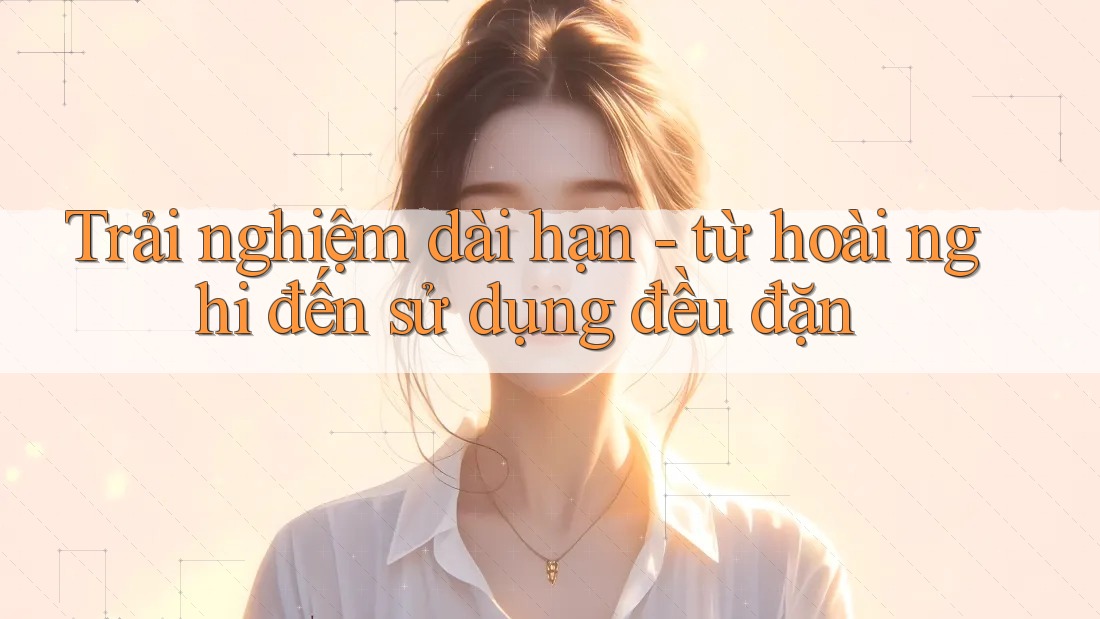 Trải nghiệm dài hạn - từ hoài nghi đến sử dụng đều đặn Trải nghiệm dài hạn - từ hoài nghi đến sử dụng đều đặn