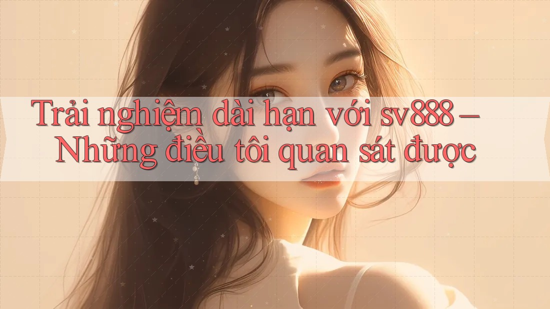 Trải nghiệm dài hạn với sv888 – Những điều tôi quan sát được