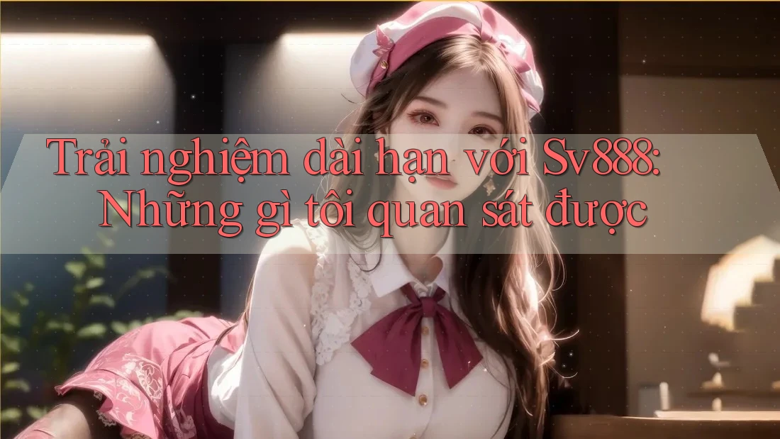Trải nghiệm dài hạn với Sv888: Những gì tôi quan sát được