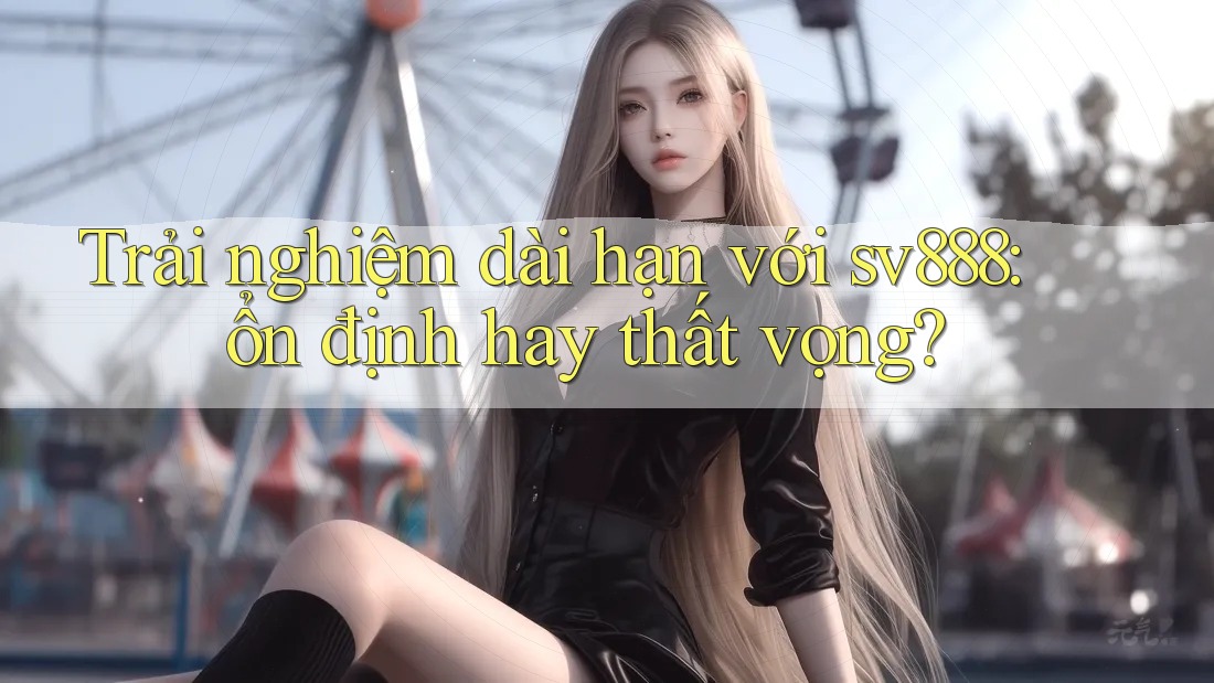 Trải nghiệm dài hạn với sv888: ổn định hay thất vọng?