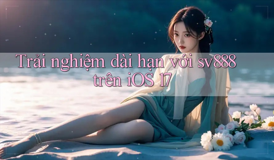 Trải nghiệm dài hạn với sv888 trên iOS 17