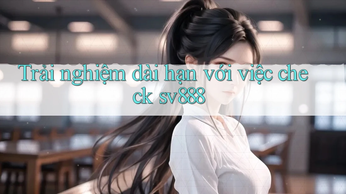 Trải nghiệm dài hạn với việc check sv888