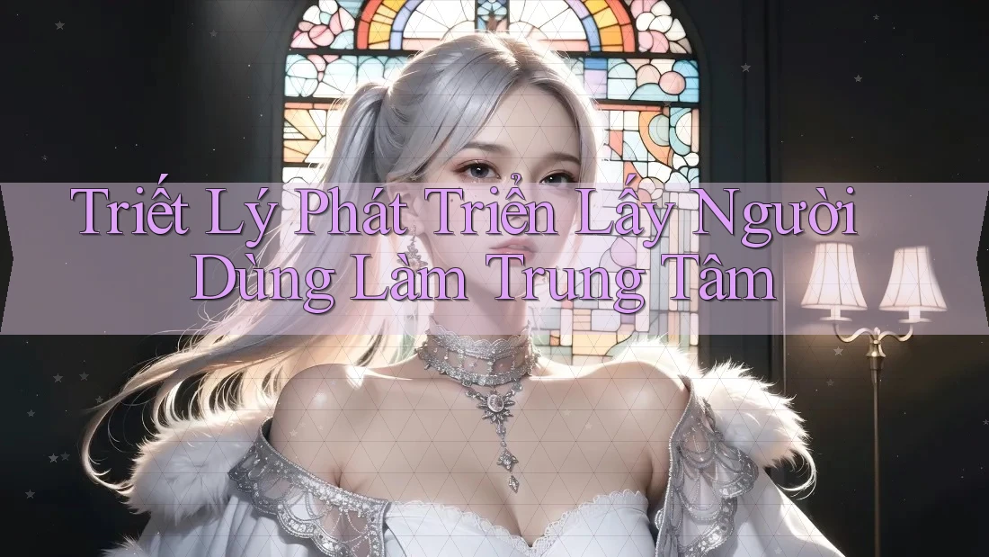Triết Lý Phát Triển: Lấy Người Dùng Làm Trung Tâm