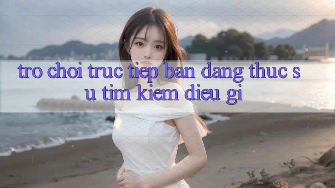 “Trò chơi trực tiếp” – Bạn đang thực sự tìm kiếm điều gì?